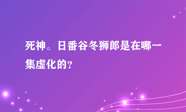 死神。日番谷冬狮郎是在哪一集虚化的？