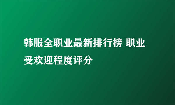 韩服全职业最新排行榜 职业受欢迎程度评分