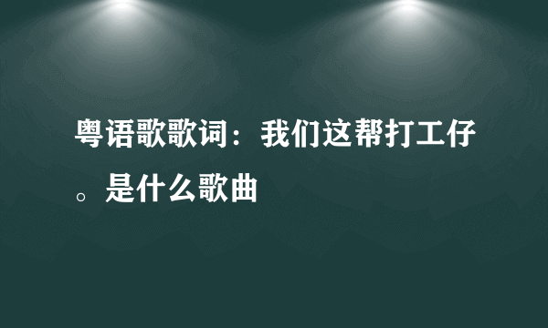 粤语歌歌词：我们这帮打工仔。是什么歌曲