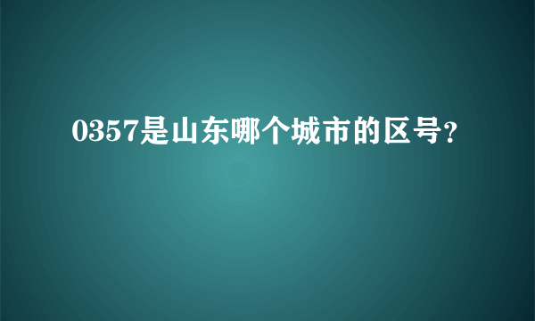 0357是山东哪个城市的区号？