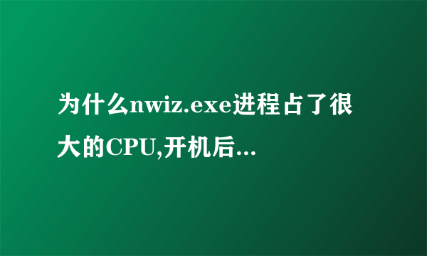 为什么nwiz.exe进程占了很大的CPU,开机后都不能正常运行了?结束该进程后,就好多了