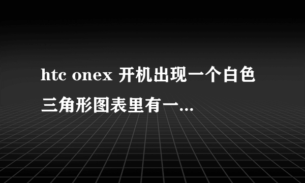 htc onex 开机出现一个白色三角形图表里有一个黄色感叹号旁边还有个安桌机器人的图标。急求