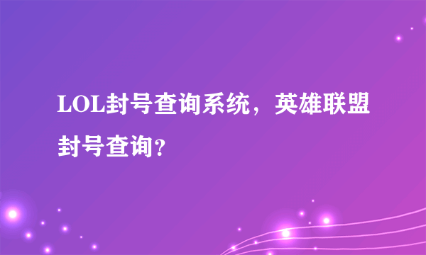 LOL封号查询系统，英雄联盟封号查询？