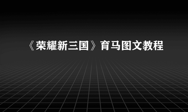 《荣耀新三国》育马图文教程