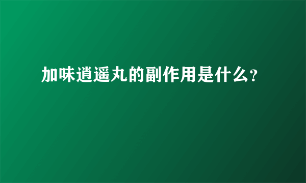 加味逍遥丸的副作用是什么？