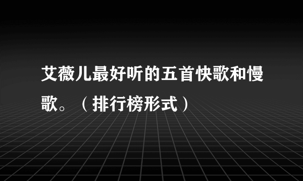 艾薇儿最好听的五首快歌和慢歌。（排行榜形式）