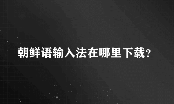 朝鲜语输入法在哪里下载？