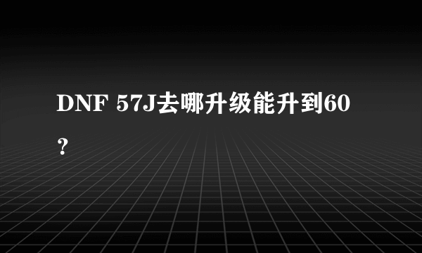 DNF 57J去哪升级能升到60？