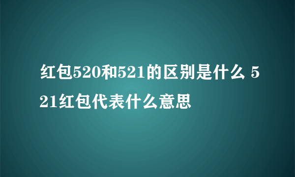 红包520和521的区别是什么 521红包代表什么意思