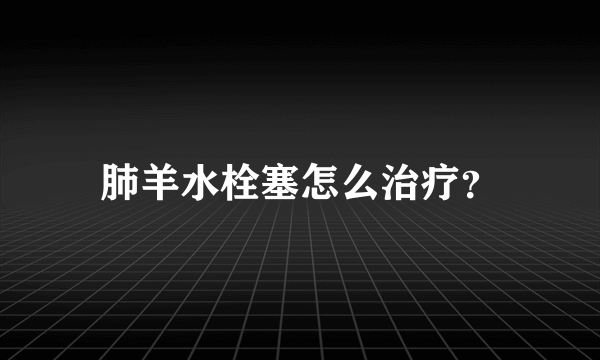 肺羊水栓塞怎么治疗？