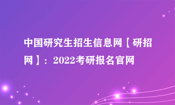 中国研究生招生信息网【研招网】：2022考研报名官网