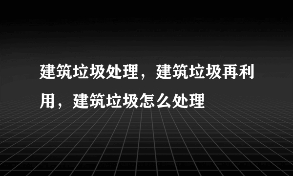 建筑垃圾处理，建筑垃圾再利用，建筑垃圾怎么处理