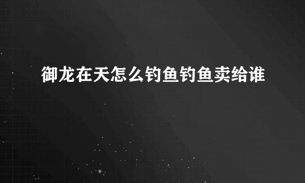 御龙在天怎么钓鱼钓鱼卖给谁