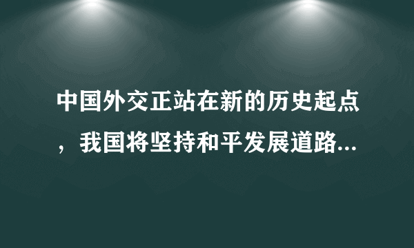 中国外交正站在新的历史起点，我国将坚持和平发展道路，践行合作共赢理念，为维护世界和平、促进人类进步作出新的更大贡献。阅读下列材料，回答问题。