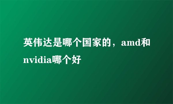 英伟达是哪个国家的，amd和nvidia哪个好