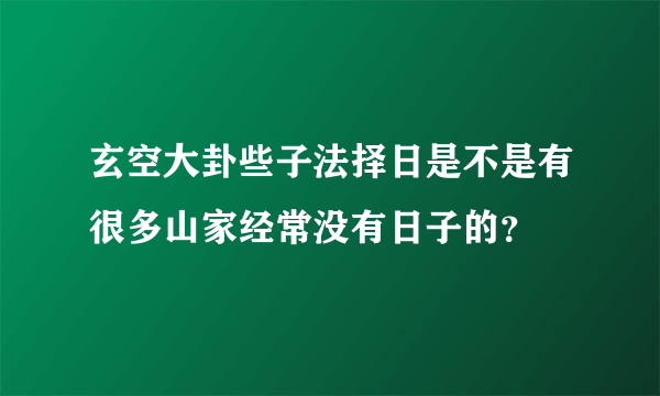 玄空大卦些子法择日是不是有很多山家经常没有日子的？