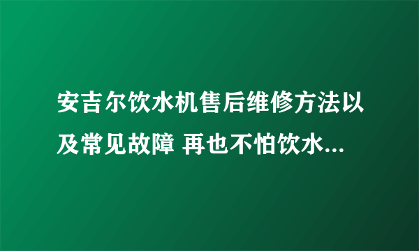 安吉尔饮水机售后维修方法以及常见故障 再也不怕饮水机故障了