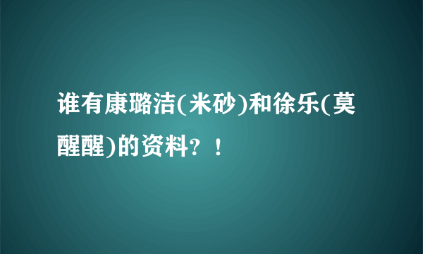 谁有康璐洁(米砂)和徐乐(莫醒醒)的资料？！