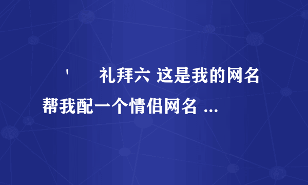 ╰＇　 礼拜六 这是我的网名 帮我配一个情侣网名 或者经典简单的情侣名给个 只要好的