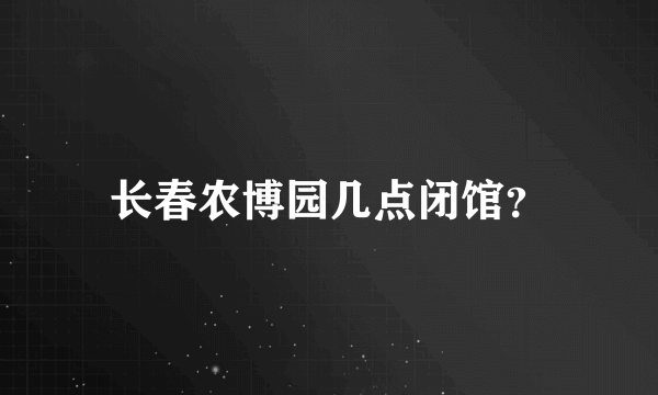 长春农博园几点闭馆？