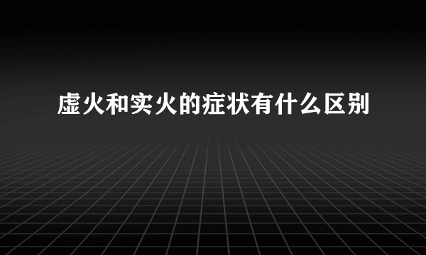 虚火和实火的症状有什么区别