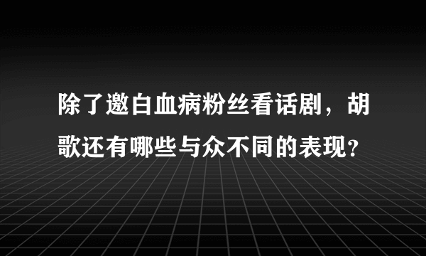 除了邀白血病粉丝看话剧，胡歌还有哪些与众不同的表现？