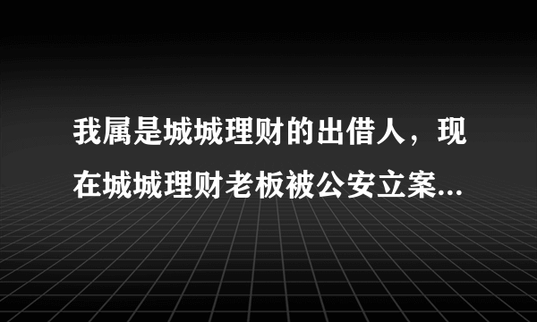 我属是城城理财的出借人，现在城城理财老板被公安立案侦查，我应不应该报案