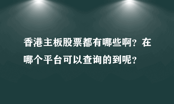 香港主板股票都有哪些啊？在哪个平台可以查询的到呢？