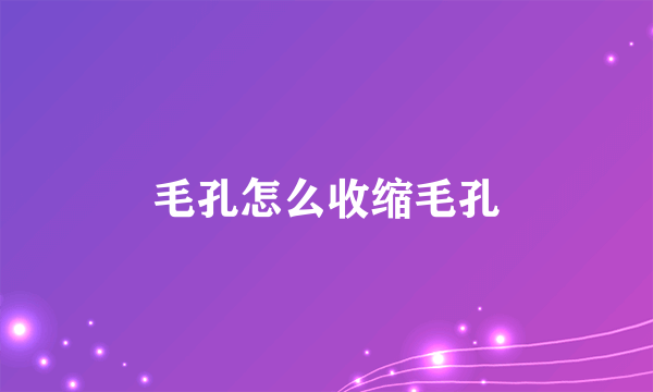 毛孔怎么收缩毛孔