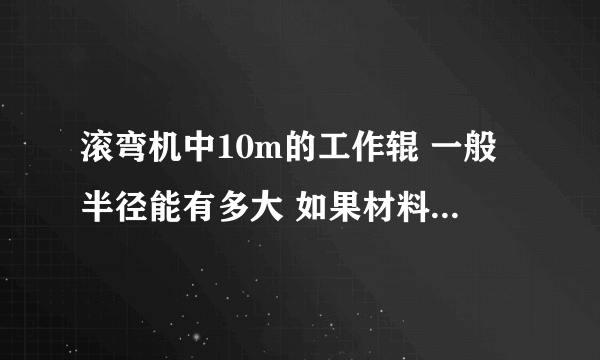 滚弯机中10m的工作辊 一般半径能有多大 如果材料是45钢一般一个辊子能有多重？