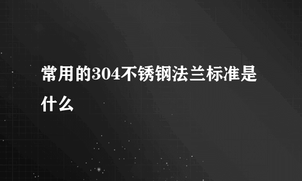 常用的304不锈钢法兰标准是什么