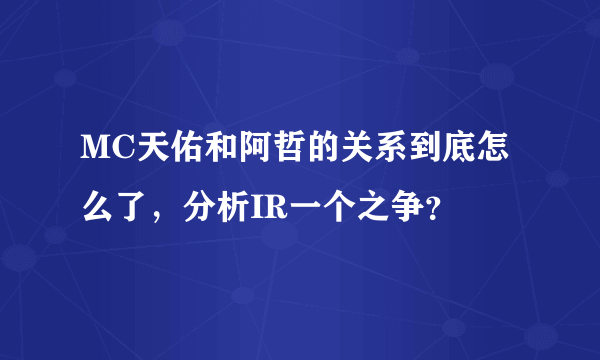 MC天佑和阿哲的关系到底怎么了，分析IR一个之争？