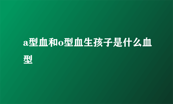 a型血和o型血生孩子是什么血型