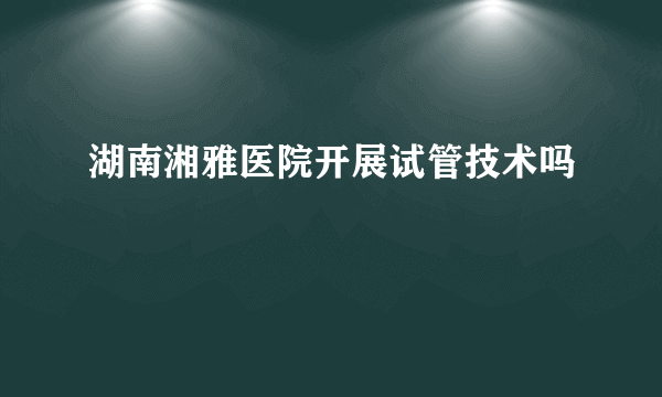 湖南湘雅医院开展试管技术吗