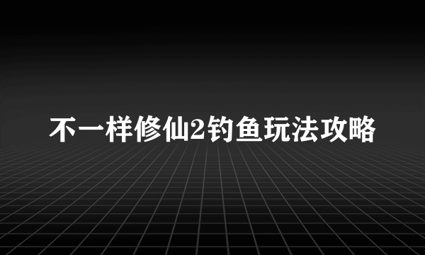 不一样修仙2钓鱼玩法攻略