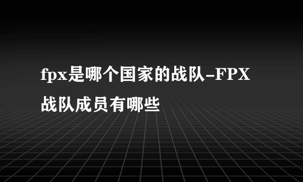 fpx是哪个国家的战队-FPX战队成员有哪些