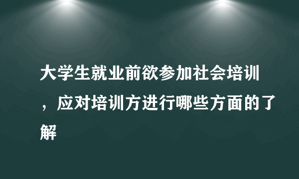 大学生就业前欲参加社会培训，应对培训方进行哪些方面的了解