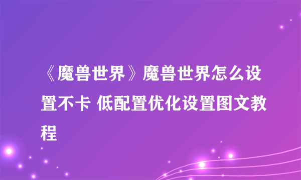 《魔兽世界》魔兽世界怎么设置不卡 低配置优化设置图文教程