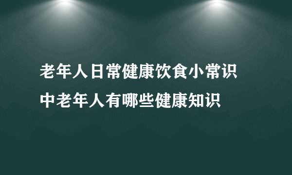 老年人日常健康饮食小常识 中老年人有哪些健康知识