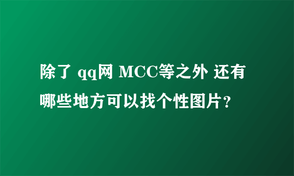 除了 qq网 MCC等之外 还有哪些地方可以找个性图片？