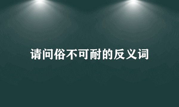 请问俗不可耐的反义词