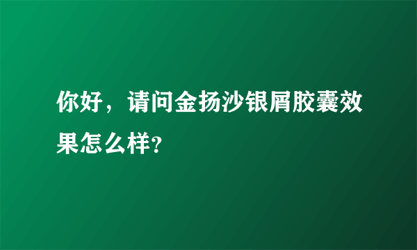 你好，请问金扬沙银屑胶囊效果怎么样？