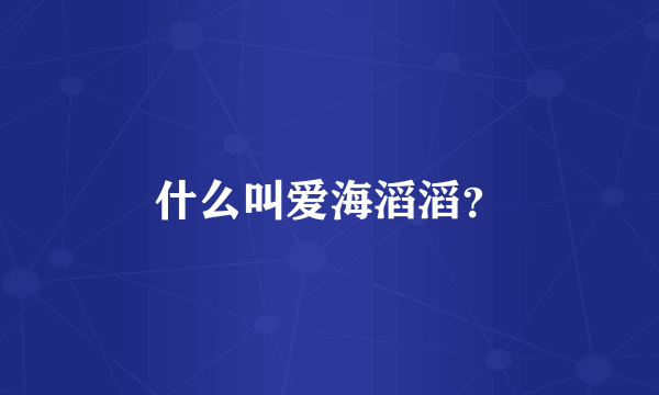 什么叫爱海滔滔？