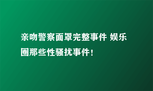 亲吻警察面罩完整事件 娱乐圈那些性骚扰事件！