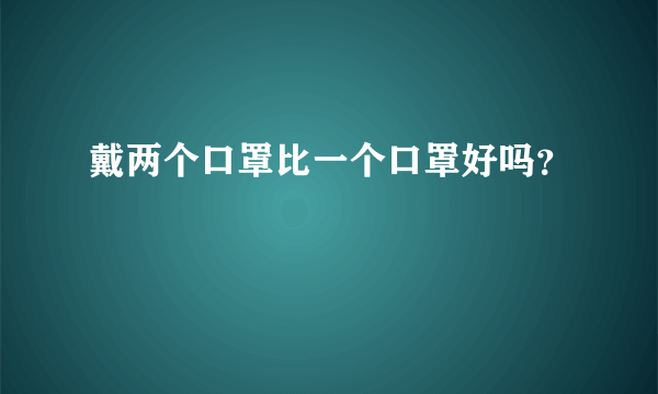 戴两个口罩比一个口罩好吗？