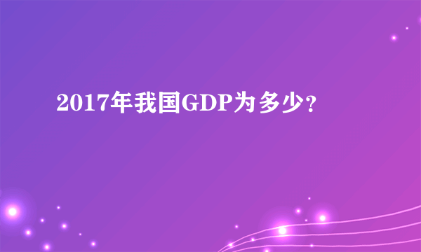 2017年我国GDP为多少？