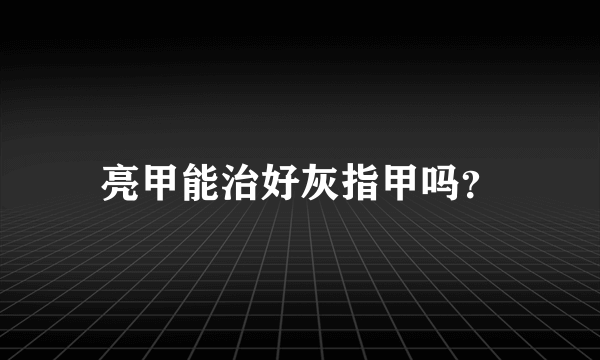 亮甲能治好灰指甲吗？