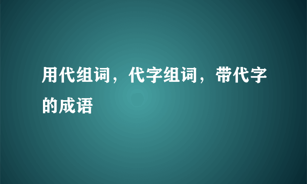 用代组词，代字组词，带代字的成语