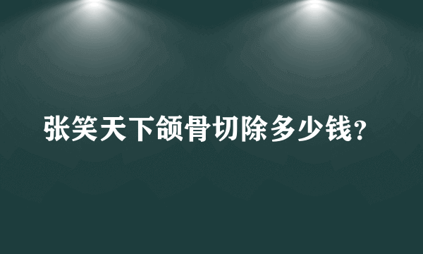 张笑天下颌骨切除多少钱？