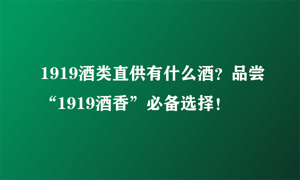 1919酒类直供有什么酒？品尝“1919酒香”必备选择！